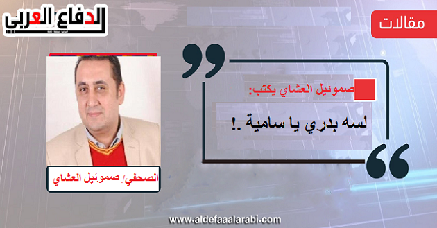 صموئيل العشاي يكتب: لسه بدري يا سامية .!